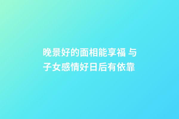 晚景好的面相能享福 与子女感情好日后有依靠